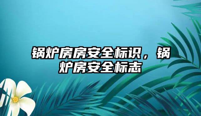 鍋爐房房安全標識，鍋爐房安全標志