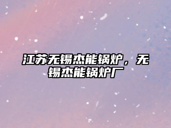 江蘇無錫杰能鍋爐，無錫杰能鍋爐廠