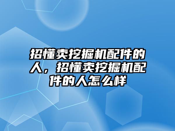 招懂賣挖掘機(jī)配件的人，招懂賣挖掘機(jī)配件的人怎么樣