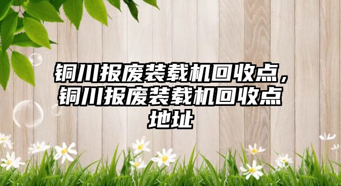 銅川報廢裝載機回收點，銅川報廢裝載機回收點地址