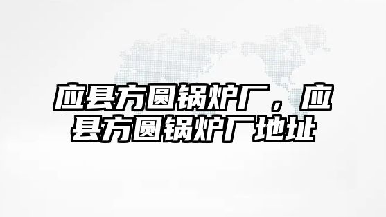 應(yīng)縣方圓鍋爐廠，應(yīng)縣方圓鍋爐廠地址