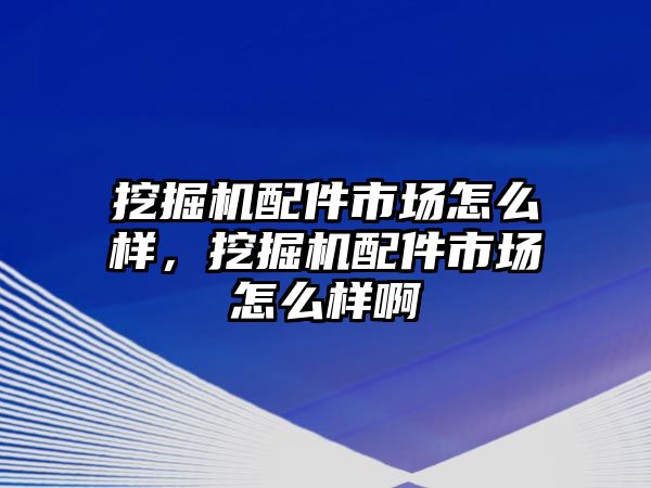 挖掘機配件市場怎么樣，挖掘機配件市場怎么樣啊