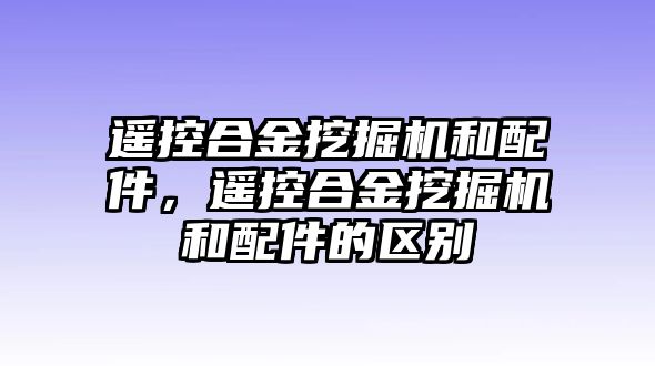 遙控合金挖掘機和配件，遙控合金挖掘機和配件的區(qū)別