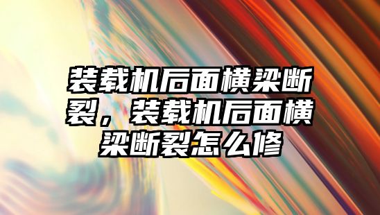 裝載機(jī)后面橫梁斷裂，裝載機(jī)后面橫梁斷裂怎么修