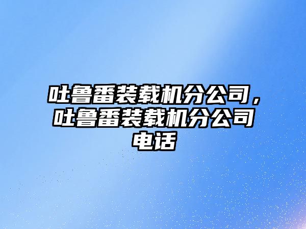 吐魯番裝載機(jī)分公司，吐魯番裝載機(jī)分公司電話