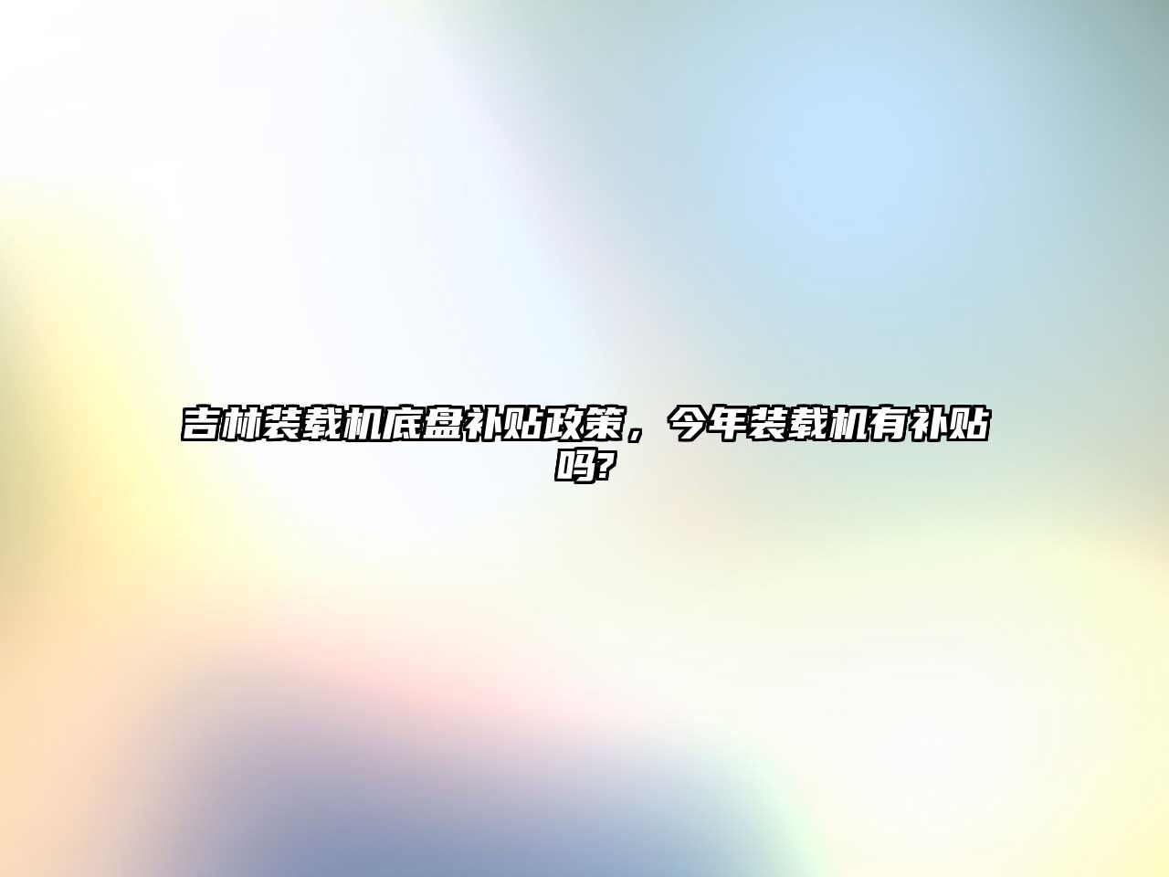 吉林裝載機(jī)底盤補(bǔ)貼政策，今年裝載機(jī)有補(bǔ)貼嗎?