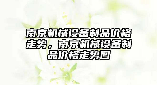 南京機械設備制品價格走勢，南京機械設備制品價格走勢圖