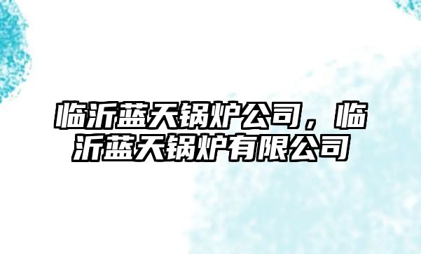 臨沂藍(lán)天鍋爐公司，臨沂藍(lán)天鍋爐有限公司