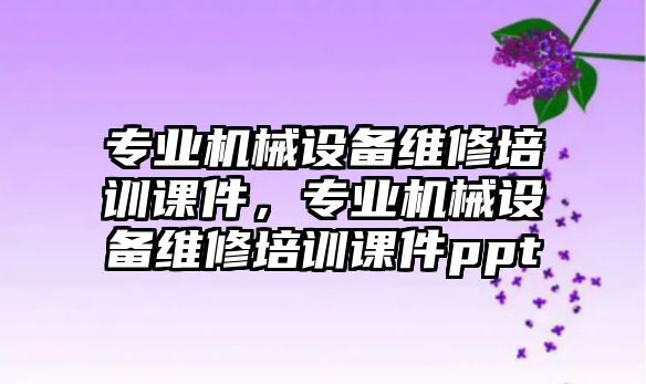 專業(yè)機械設備維修培訓課件，專業(yè)機械設備維修培訓課件ppt