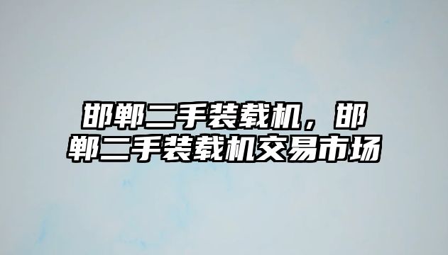 邯鄲二手裝載機，邯鄲二手裝載機交易市場