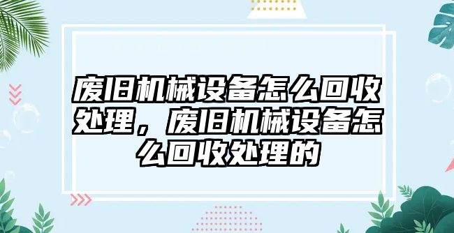 廢舊機(jī)械設(shè)備怎么回收處理，廢舊機(jī)械設(shè)備怎么回收處理的