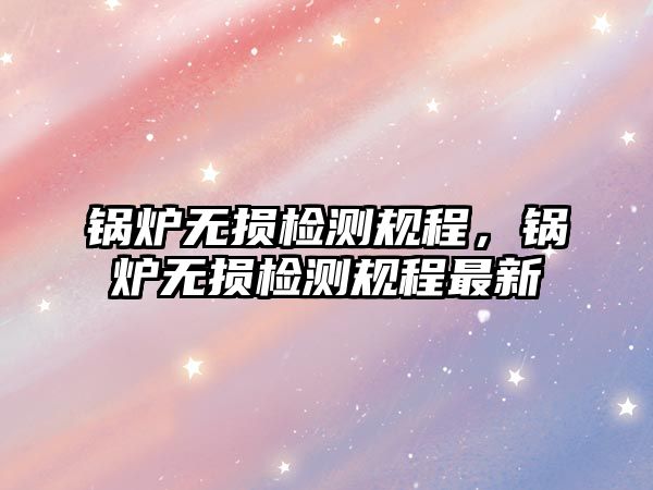 鍋爐無損檢測規(guī)程，鍋爐無損檢測規(guī)程最新