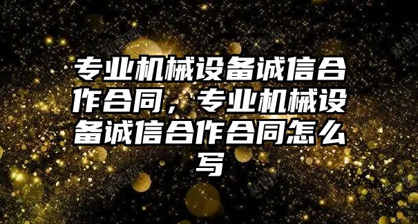 專業(yè)機(jī)械設(shè)備誠(chéng)信合作合同，專業(yè)機(jī)械設(shè)備誠(chéng)信合作合同怎么寫