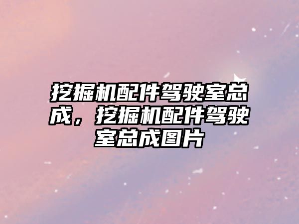 挖掘機配件駕駛室總成，挖掘機配件駕駛室總成圖片