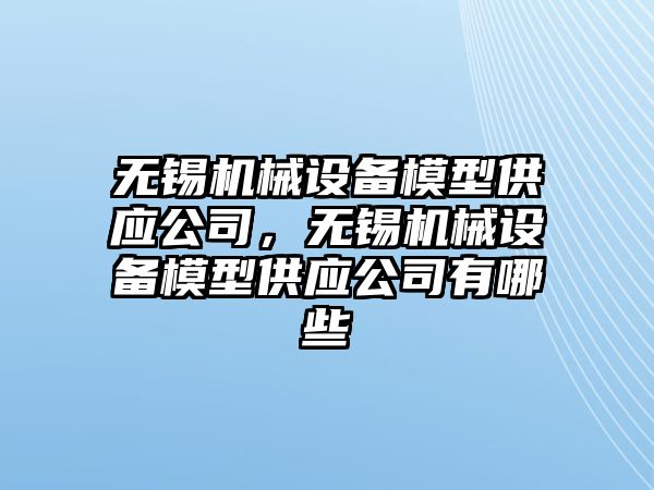 無錫機械設備模型供應公司，無錫機械設備模型供應公司有哪些