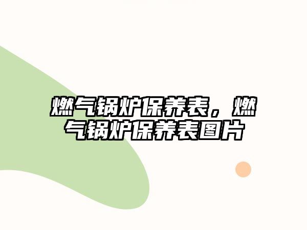 燃氣鍋爐保養(yǎng)表，燃氣鍋爐保養(yǎng)表圖片