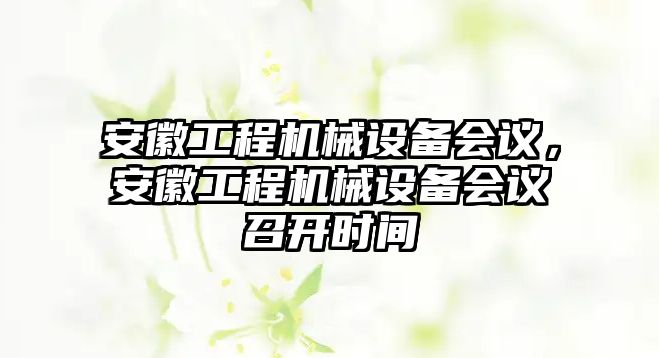 安徽工程機械設備會議，安徽工程機械設備會議召開時間