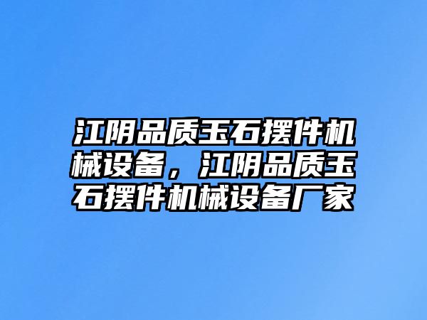 江陰品質(zhì)玉石擺件機(jī)械設(shè)備，江陰品質(zhì)玉石擺件機(jī)械設(shè)備廠家