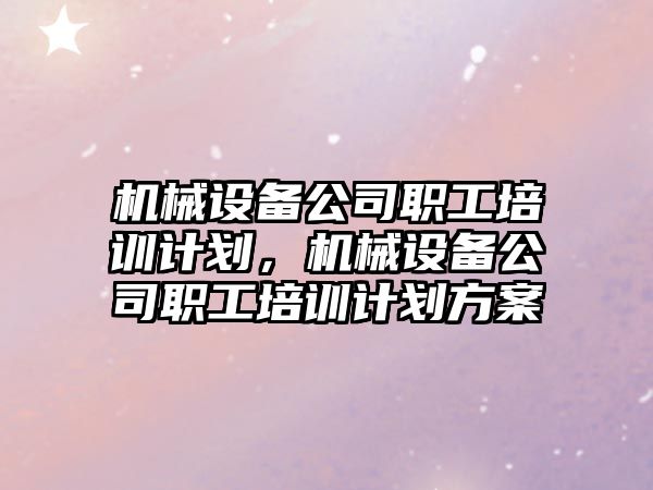 機械設備公司職工培訓計劃，機械設備公司職工培訓計劃方案