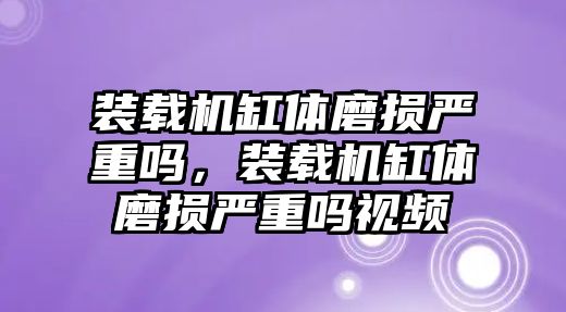 裝載機(jī)缸體磨損嚴(yán)重嗎，裝載機(jī)缸體磨損嚴(yán)重嗎視頻