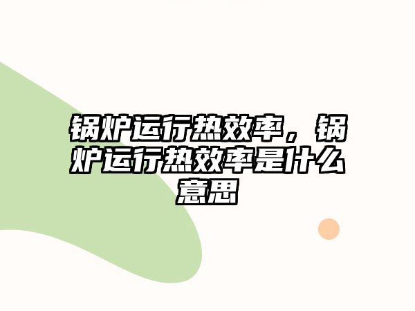 鍋爐運行熱效率，鍋爐運行熱效率是什么意思