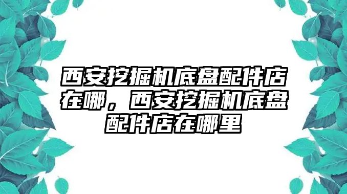 西安挖掘機底盤配件店在哪，西安挖掘機底盤配件店在哪里