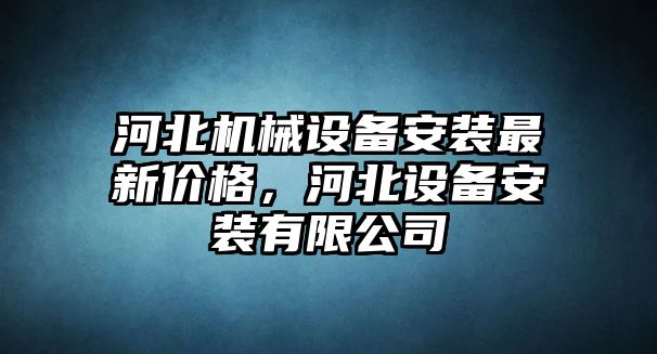 河北機械設(shè)備安裝最新價格，河北設(shè)備安裝有限公司