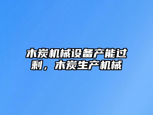 木炭機(jī)械設(shè)備產(chǎn)能過(guò)剩，木炭生產(chǎn)機(jī)械