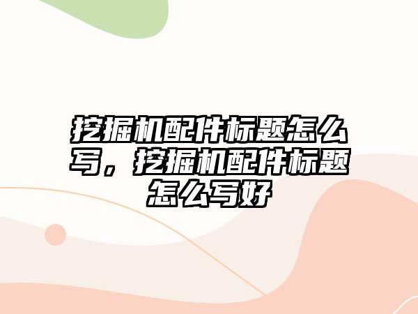 挖掘機配件標(biāo)題怎么寫，挖掘機配件標(biāo)題怎么寫好