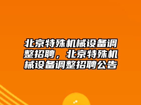 北京特殊機(jī)械設(shè)備調(diào)整招聘，北京特殊機(jī)械設(shè)備調(diào)整招聘公告