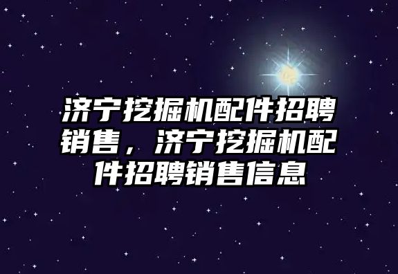 濟寧挖掘機配件招聘銷售，濟寧挖掘機配件招聘銷售信息