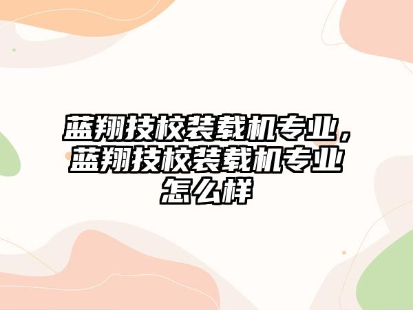 藍(lán)翔技校裝載機(jī)專業(yè)，藍(lán)翔技校裝載機(jī)專業(yè)怎么樣