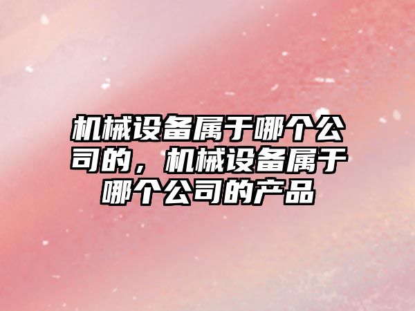 機械設備屬于哪個公司的，機械設備屬于哪個公司的產品