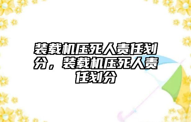 裝載機(jī)壓死人責(zé)任劃分，裝載機(jī)壓死人責(zé)任劃分