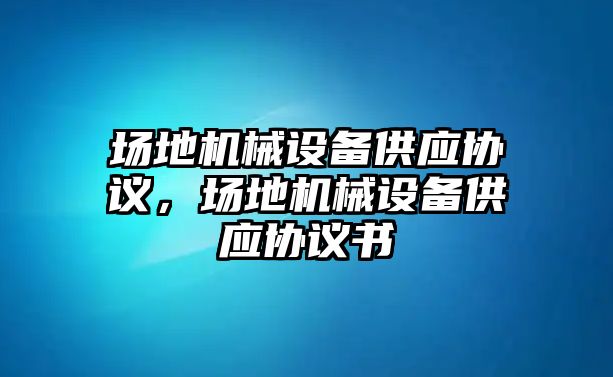 場地機(jī)械設(shè)備供應(yīng)協(xié)議，場地機(jī)械設(shè)備供應(yīng)協(xié)議書