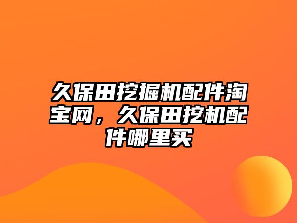 久保田挖掘機(jī)配件淘寶網(wǎng)，久保田挖機(jī)配件哪里買