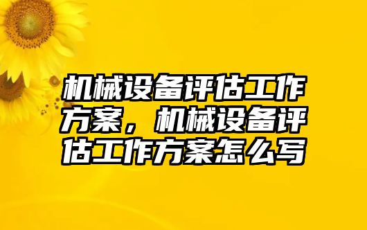 機械設備評估工作方案，機械設備評估工作方案怎么寫