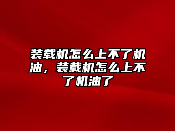 裝載機怎么上不了機油，裝載機怎么上不了機油了