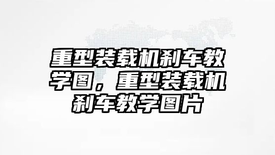 重型裝載機(jī)剎車教學(xué)圖，重型裝載機(jī)剎車教學(xué)圖片