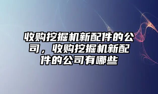 收購挖掘機新配件的公司，收購挖掘機新配件的公司有哪些