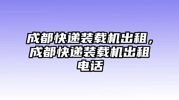 成都快遞裝載機(jī)出租，成都快遞裝載機(jī)出租電話