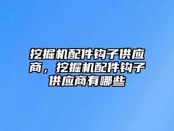 挖掘機配件鉤子供應商，挖掘機配件鉤子供應商有哪些