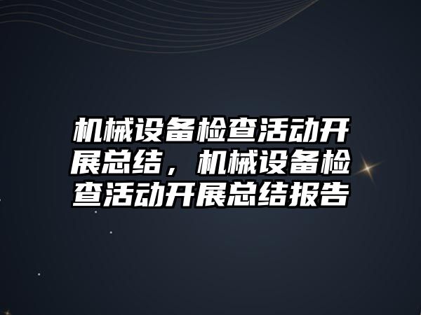 機械設備檢查活動開展總結(jié)，機械設備檢查活動開展總結(jié)報告