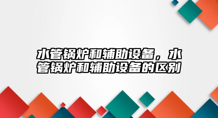 水管鍋爐和輔助設(shè)備，水管鍋爐和輔助設(shè)備的區(qū)別