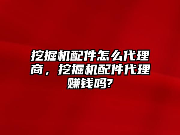 挖掘機配件怎么代理商，挖掘機配件代理賺錢嗎?