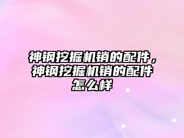 神鋼挖掘機銷的配件，神鋼挖掘機銷的配件怎么樣