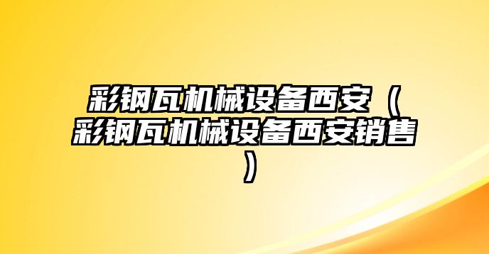 彩鋼瓦機(jī)械設(shè)備西安（彩鋼瓦機(jī)械設(shè)備西安銷(xiāo)售）