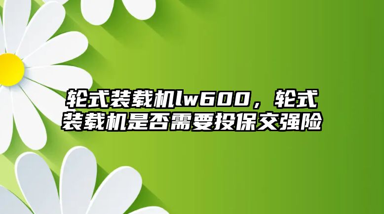 輪式裝載機lw600，輪式裝載機是否需要投保交強險