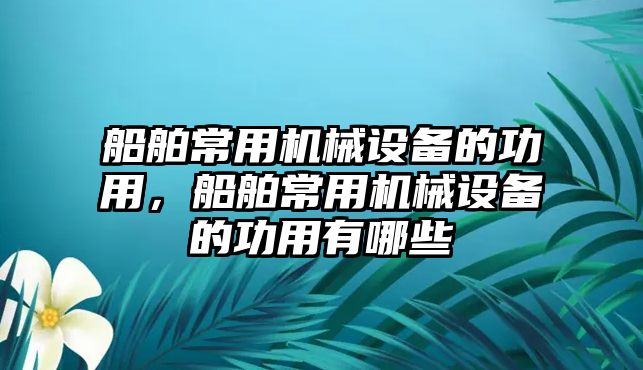 船舶常用機械設(shè)備的功用，船舶常用機械設(shè)備的功用有哪些