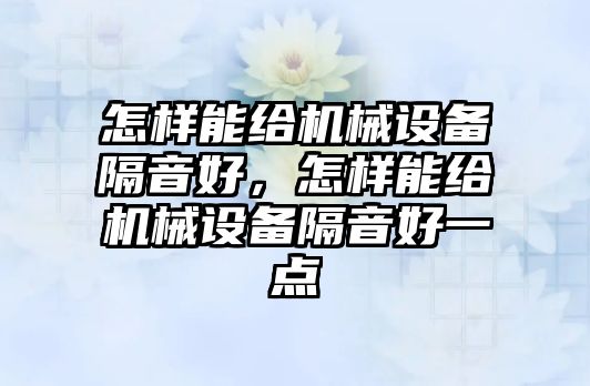 怎樣能給機(jī)械設(shè)備隔音好，怎樣能給機(jī)械設(shè)備隔音好一點(diǎn)